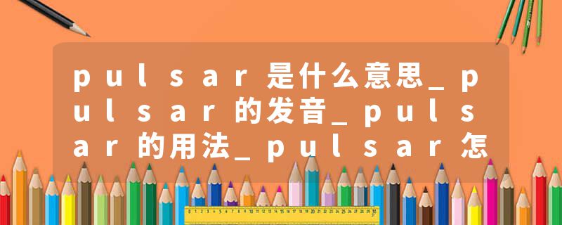 pulsar是什么意思_pulsar的发音_pulsar的用法_pulsar怎么记_pulsar翻译