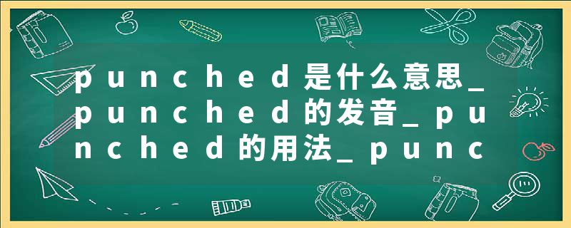 punched是什么意思_punched的发音_punched的用法_punched怎么记_punched翻译