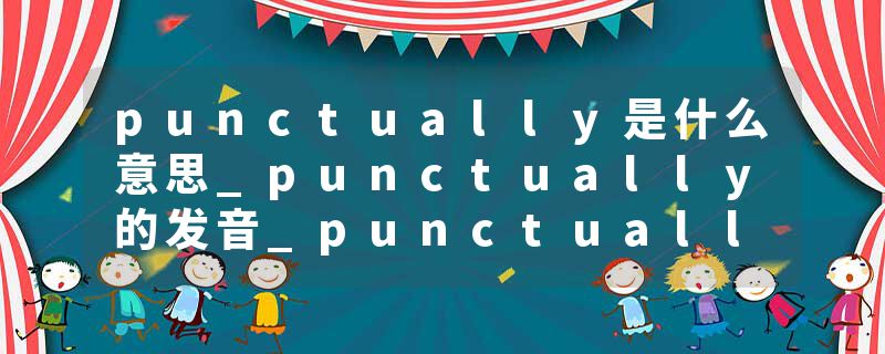 punctually是什么意思_punctually的发音_punctually的用法_punctually怎么记_punctually翻译