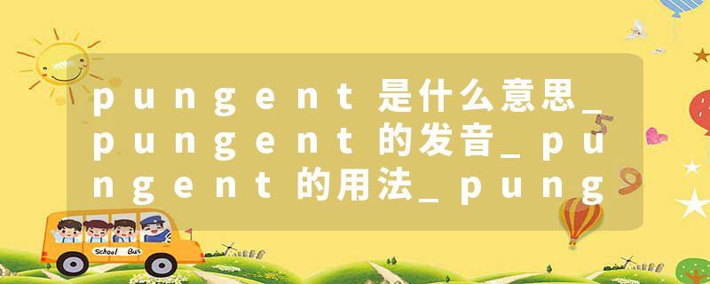 pungent是什么意思_pungent的发音_pungent的用法_pungent怎么记_pungent翻译