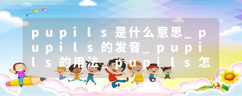 pupils是什么意思_pupils的发音_pupils的用法_pupils怎么记_pupils翻译