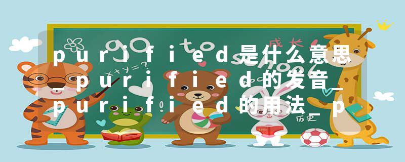 purified是什么意思_purified的发音_purified的用法_purified怎么记_purified翻译