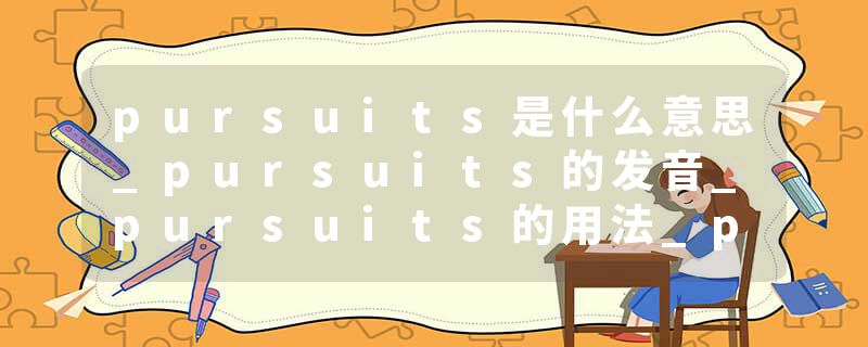 pursuits是什么意思_pursuits的发音_pursuits的用法_pursuits怎么记_pursuits翻译