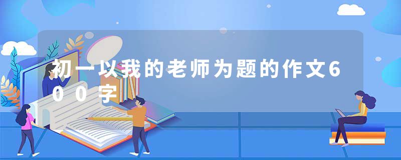 初一以我的老师为题的作文600字