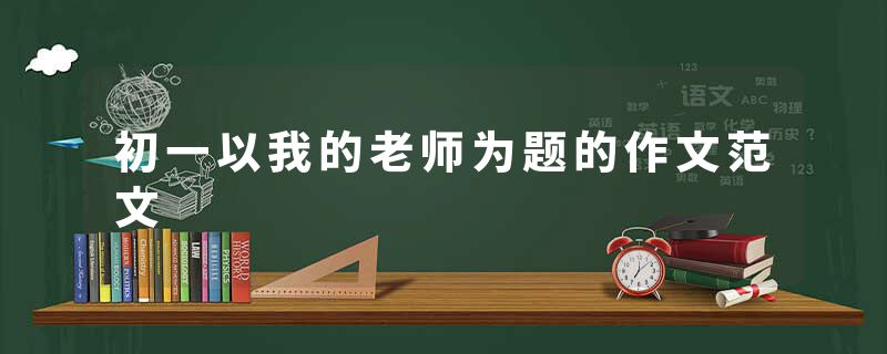 初一以我的老师为题的作文范文