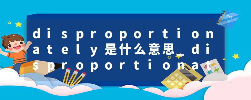 disproportionately是什么意思_disproportionately的发音_disproportionately的用法_disproportionately怎么记_disproport