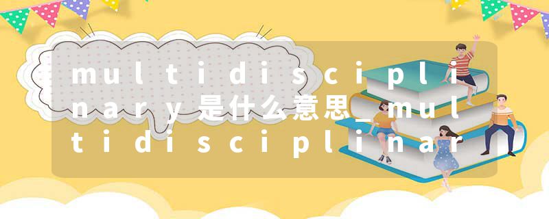 multidisciplinary是什么意思_multidisciplinary的发音_multidisciplinary的用法_multidisciplinary怎么记_multidisciplin