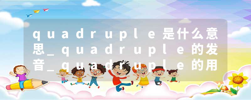 quadruple是什么意思_quadruple的发音_quadruple的用法_quadruple怎么记_quadruple翻译