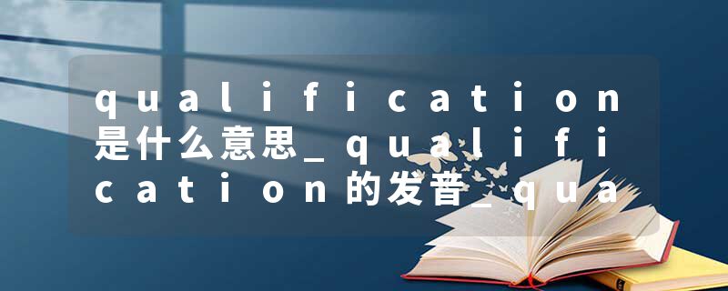 qualification是什么意思_qualification的发音_qualification的用法_qualification怎么记_qualification翻译
