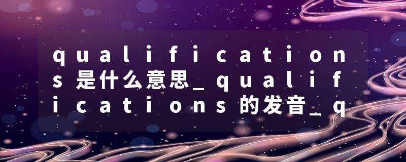 qualifications是什么意思_qualifications的发音_qualifications的用法_qualifications怎么记_qualifications翻译