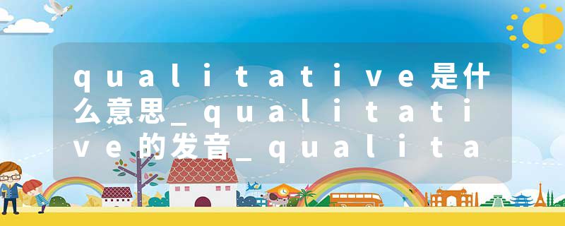 qualitative是什么意思_qualitative的发音_qualitative的用法_qualitative怎么记_qualitative翻译