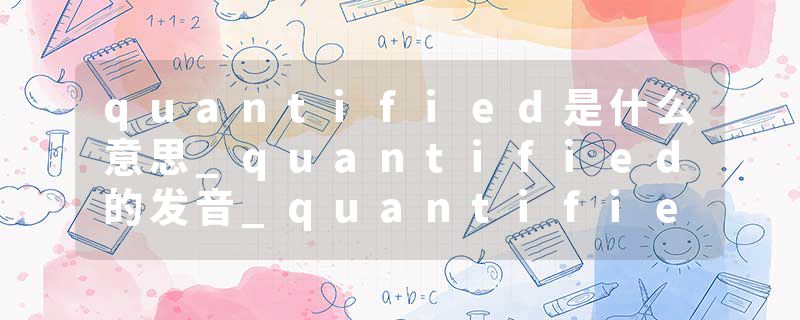 quantified是什么意思_quantified的发音_quantified的用法_quantified怎么记_quantified翻译