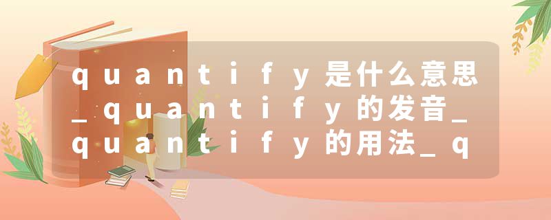 quantify是什么意思_quantify的发音_quantify的用法_quantify怎么记_quantify翻译