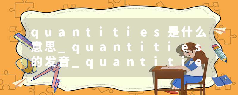 quantities是什么意思_quantities的发音_quantities的用法_quantities怎么记_quantities翻译