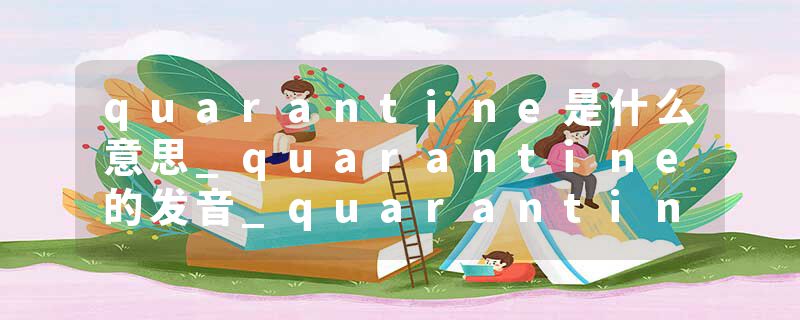 quarantine是什么意思_quarantine的发音_quarantine的用法_quarantine怎么记_quarantine翻译