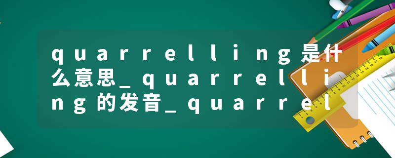 quarrelling是什么意思_quarrelling的发音_quarrelling的用法_quarrelling怎么记_quarrelling翻译