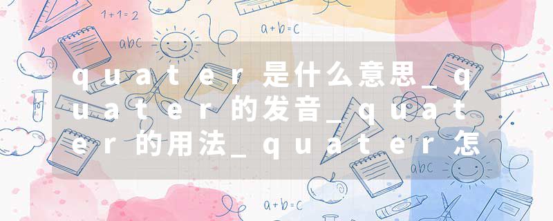 quater是什么意思_quater的发音_quater的用法_quater怎么记_quater翻译