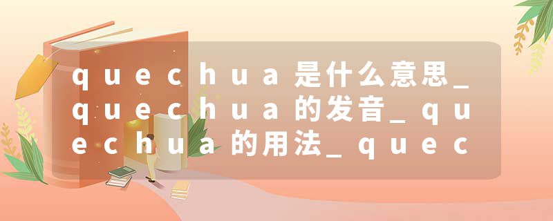 quechua是什么意思_quechua的发音_quechua的用法_quechua怎么记_quechua翻译