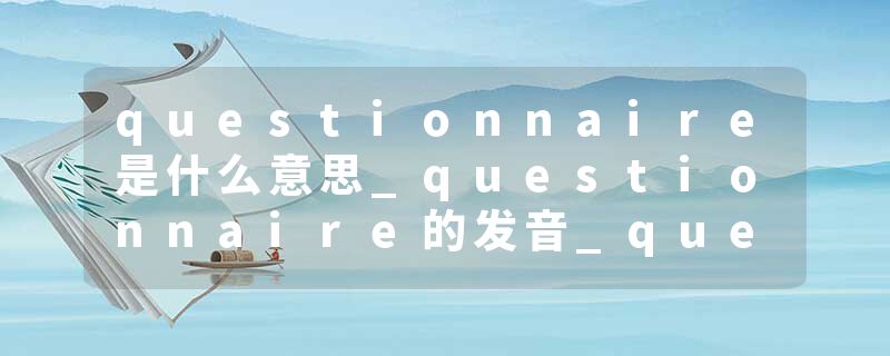 questionnaire是什么意思_questionnaire的发音_questionnaire的用法_questionnaire怎么记_questionnaire翻译