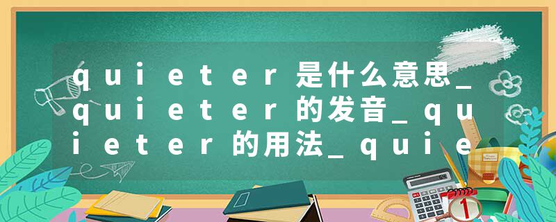 quieter是什么意思_quieter的发音_quieter的用法_quieter怎么记_quieter翻译