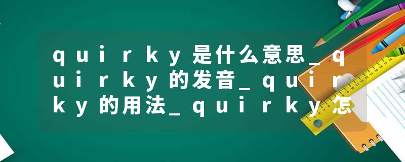 quirky是什么意思_quirky的发音_quirky的用法_quirky怎么记_quirky翻译