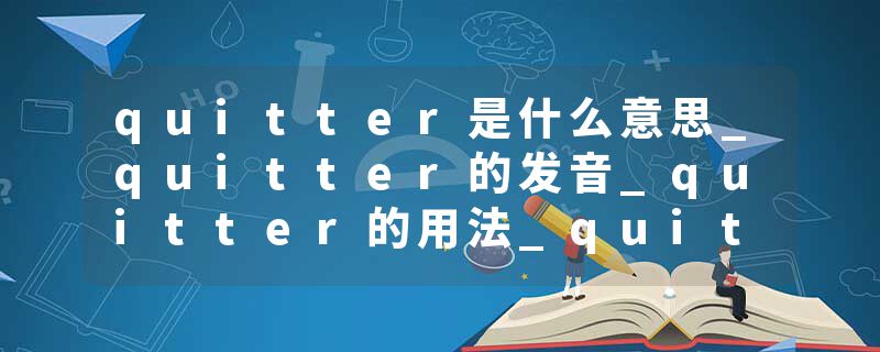 quitter是什么意思_quitter的发音_quitter的用法_quitter怎么记_quitter翻译