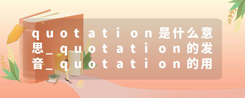 quotation是什么意思_quotation的发音_quotation的用法_quotation怎么记_quotation翻译