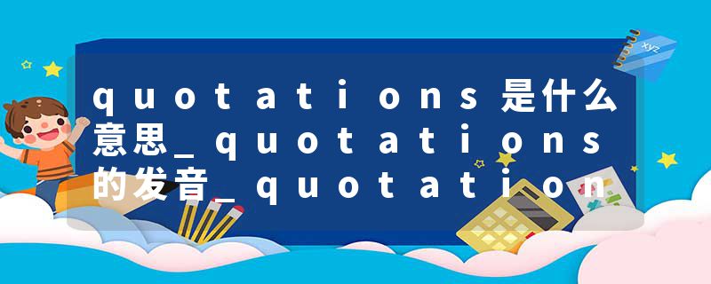 quotations是什么意思_quotations的发音_quotations的用法_quotations怎么记_quotations翻译