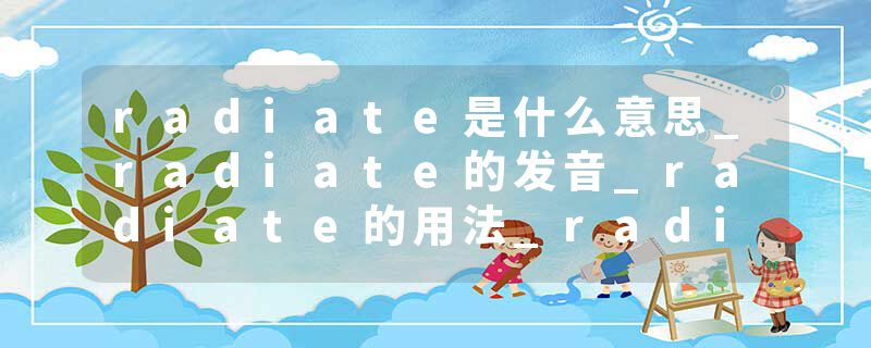 radiate是什么意思_radiate的发音_radiate的用法_radiate怎么记_radiate翻译