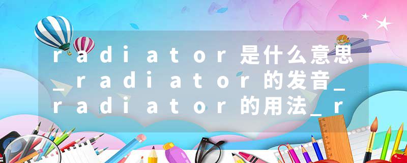 radiator是什么意思_radiator的发音_radiator的用法_radiator怎么记_radiator翻译