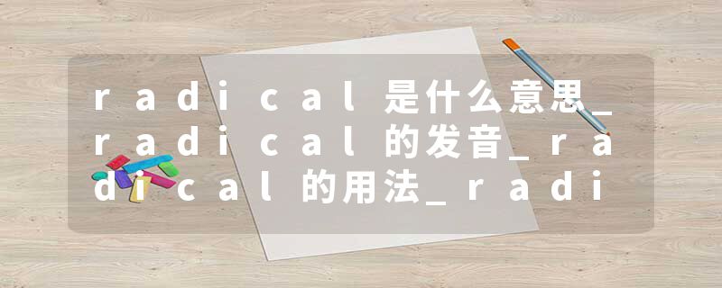 radical是什么意思_radical的发音_radical的用法_radical怎么记_radical翻译