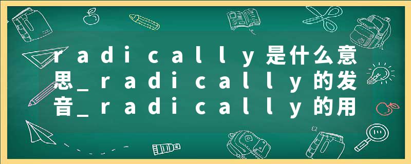 radically是什么意思_radically的发音_radically的用法_radically怎么记_radically翻译