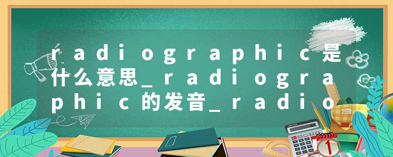 radiographic是什么意思_radiographic的发音_radiographic的用法_radiographic怎么记_radiographic翻译