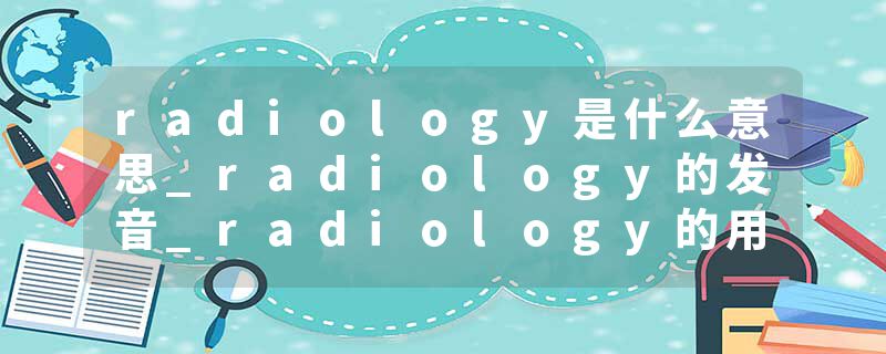 radiology是什么意思_radiology的发音_radiology的用法_radiology怎么记_radiology翻译