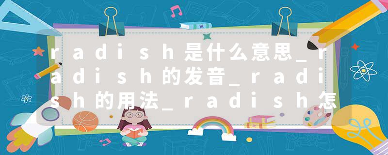 radish是什么意思_radish的发音_radish的用法_radish怎么记_radish翻译