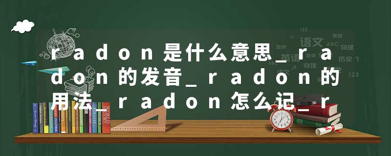 radon是什么意思_radon的发音_radon的用法_radon怎么记_radon翻译