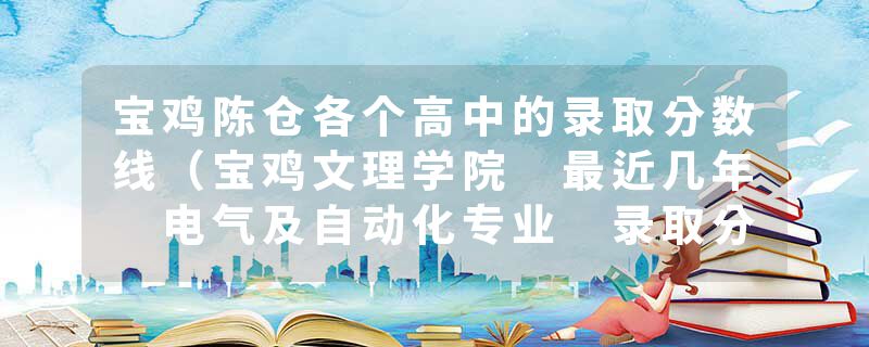 宝鸡陈仓各个高中的录取分数线（宝鸡文理学院 最近几年 电气及自动化专业 录取分数线（专科））