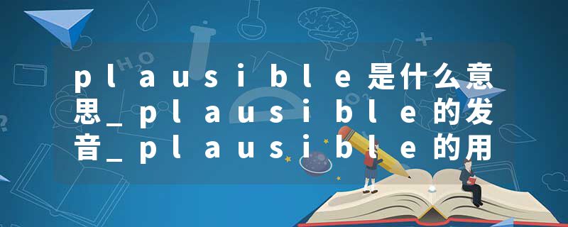 plausible是什么意思_plausible的发音_plausible的用法_plausible怎么记_plausible翻译