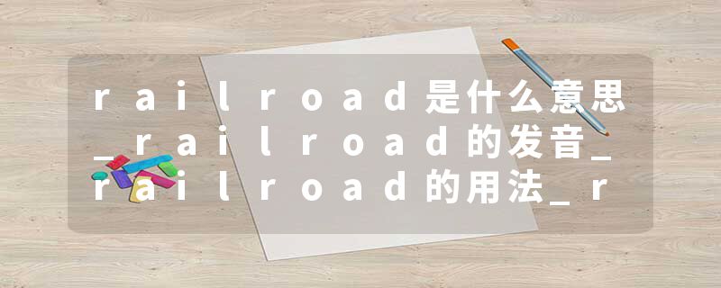railroad是什么意思_railroad的发音_railroad的用法_railroad怎么记_railroad翻译