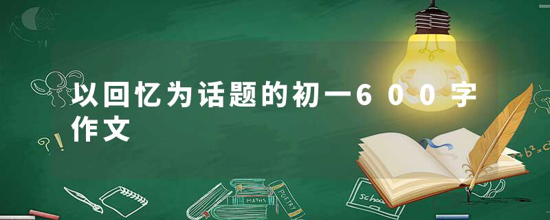 以回忆为话题的初一600字作文