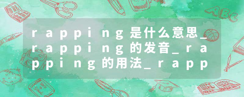 rapping是什么意思_rapping的发音_rapping的用法_rapping怎么记_rapping翻译