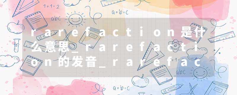 rarefaction是什么意思_rarefaction的发音_rarefaction的用法_rarefaction怎么记_rarefaction翻译