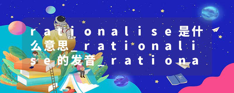 rationalise是什么意思_rationalise的发音_rationalise的用法_rationalise怎么记_rationalise翻译