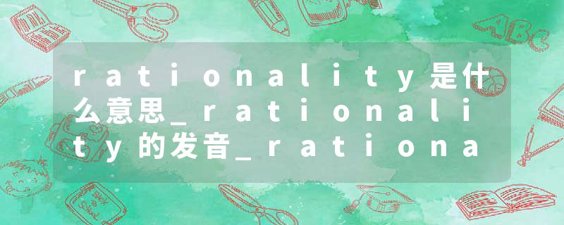 rationality是什么意思_rationality的发音_rationality的用法_rationality怎么记_rationality翻译