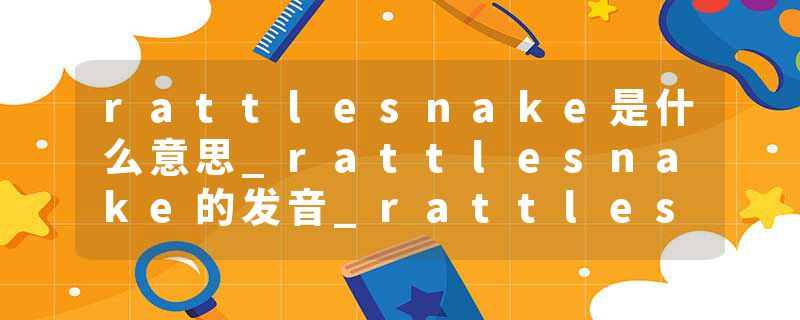 rattlesnake是什么意思_rattlesnake的发音_rattlesnake的用法_rattlesnake怎么记_rattlesnake翻译