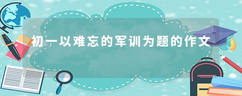 初一以难忘的军训为题的作文