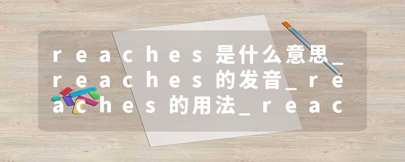 reaches是什么意思_reaches的发音_reaches的用法_reaches怎么记_reaches翻译