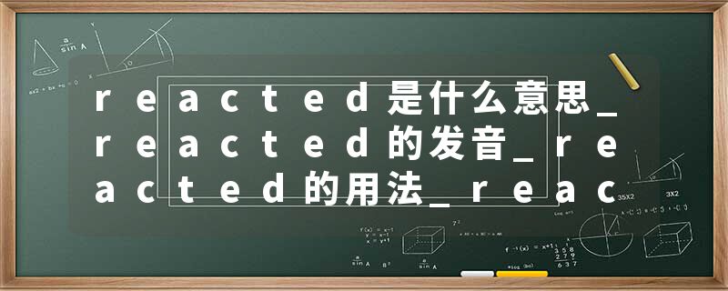 reacted是什么意思_reacted的发音_reacted的用法_reacted怎么记_reacted翻译