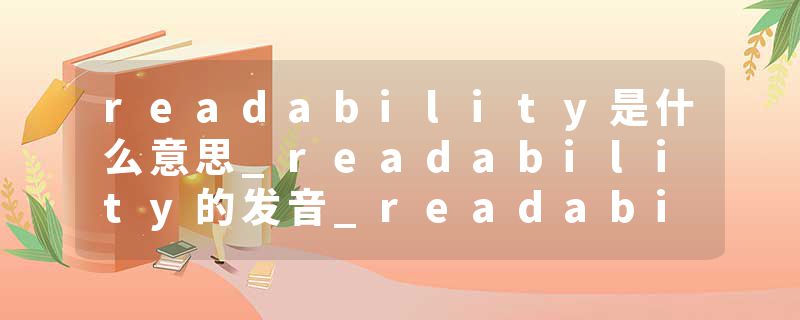 readability是什么意思_readability的发音_readability的用法_readability怎么记_readability翻译
