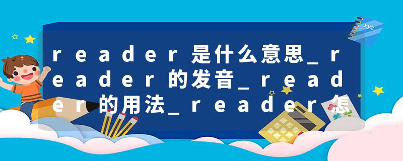 reader是什么意思_reader的发音_reader的用法_reader怎么记_reader翻译